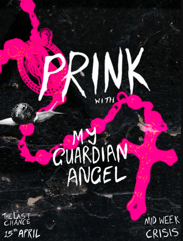gig poster for Prink with My Guardian Angel at The Last Chance Rock and Roll Bar. The poster has a black background with a silhouette of a bright pink rosary. There is white text in all capitals - PRINK WITH MY GUARDIAN ANGEL. THE LAST CHANCE 15TH APRIL.MIDWEEK CRISIS. There is a greyscale snail that appears to be crawling across the poster horizontally from the middle left of the poster.
